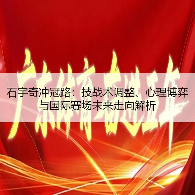 石宇奇冲冠路：技战术调整、心理博弈与国际赛场未来走向解析